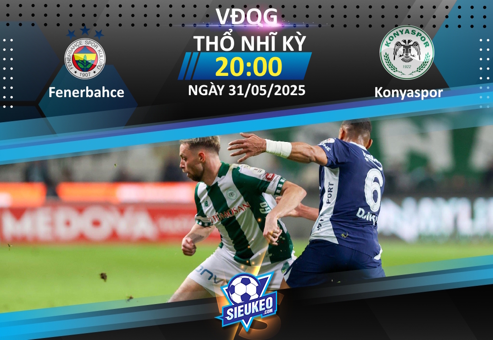 Soi kèo bóng đá Fenerbahce vs Konyaspor 20h00 ngày 31/05/2025: Tiệc hạ màn